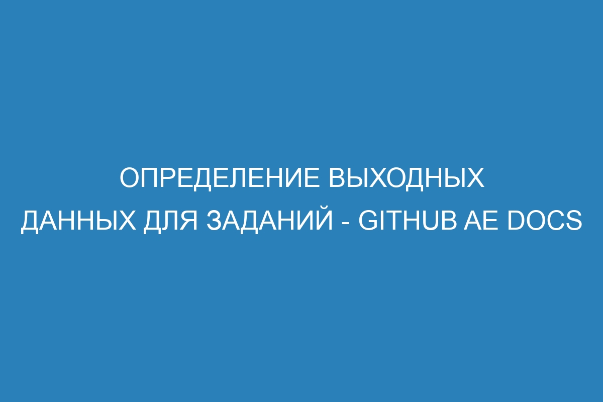 Определение выходных данных для заданий - GitHub AE Docs