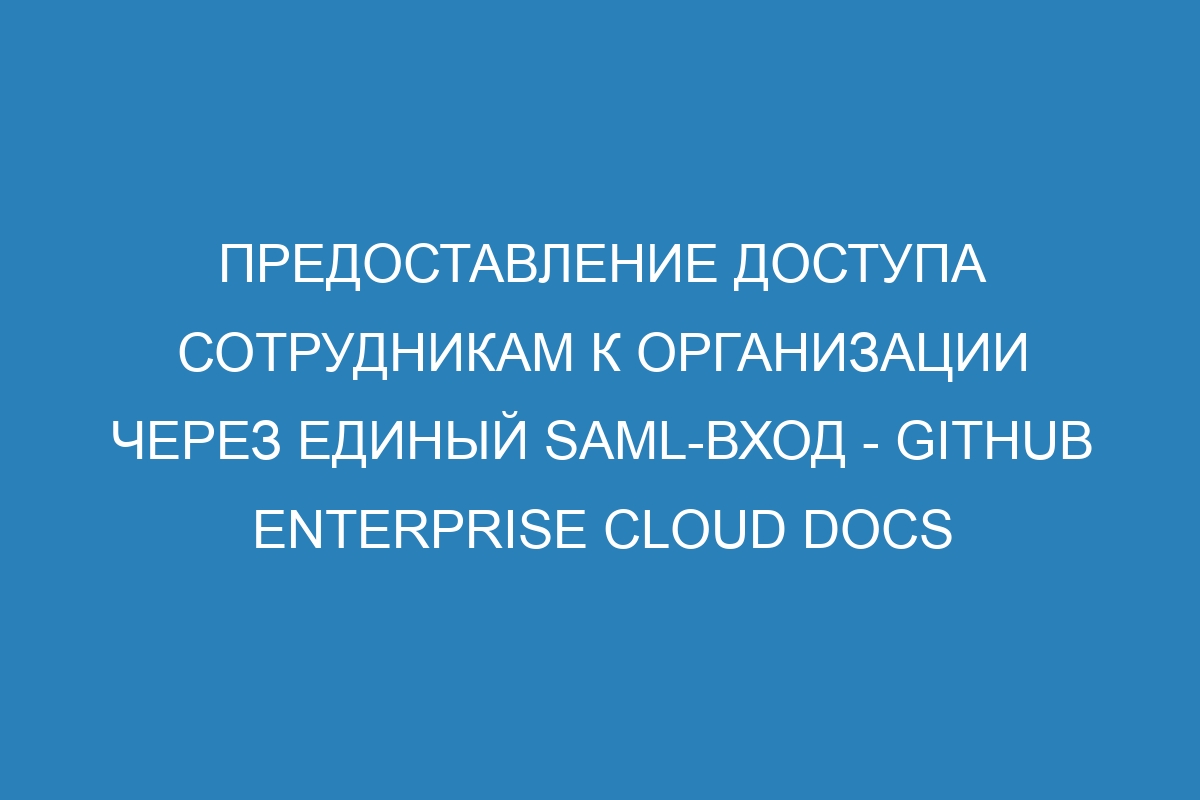 Предоставление доступа сотрудникам к организации через единый SAML-вход - GitHub Enterprise Cloud Docs