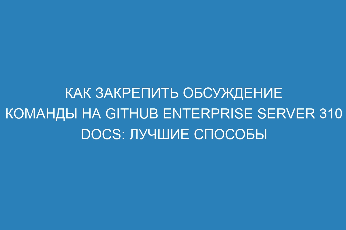 Как закрепить обсуждение команды на GitHub Enterprise Server 310 Docs: лучшие способы