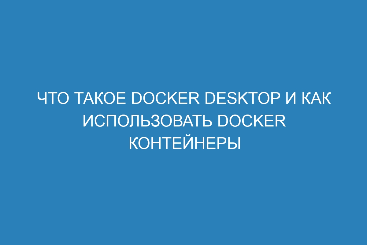 Что такое Docker Desktop и как использовать Docker контейнеры