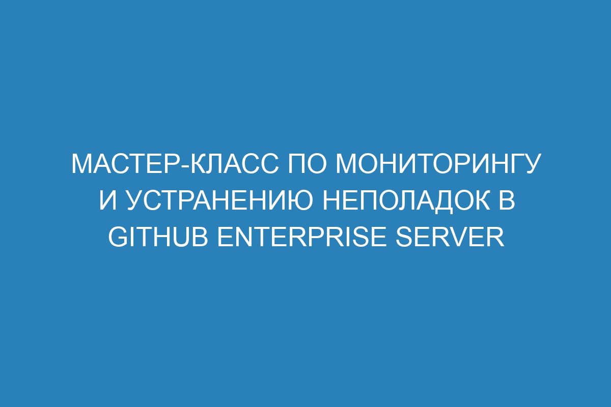 Мастер-класс по мониторингу и устранению неполадок в GitHub Enterprise Server