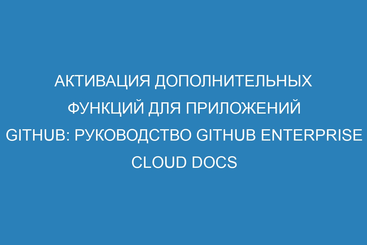 Активация дополнительных функций для приложений GitHub: руководство GitHub Enterprise Cloud Docs