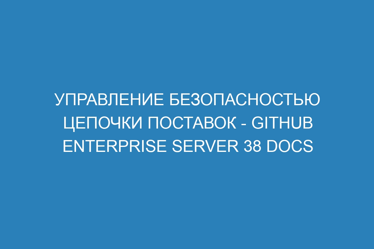 Управление безопасностью цепочки поставок - GitHub Enterprise Server 38 Docs