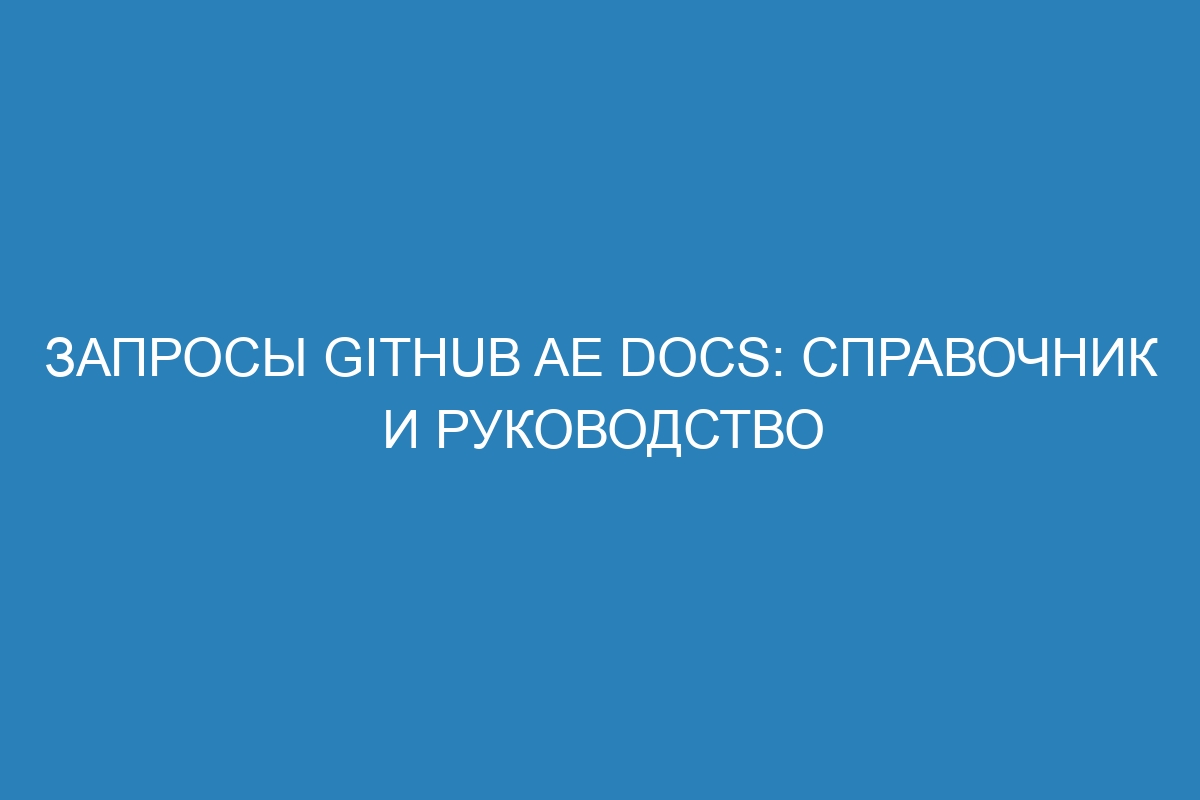 Запросы GitHub AE Docs: справочник и руководство