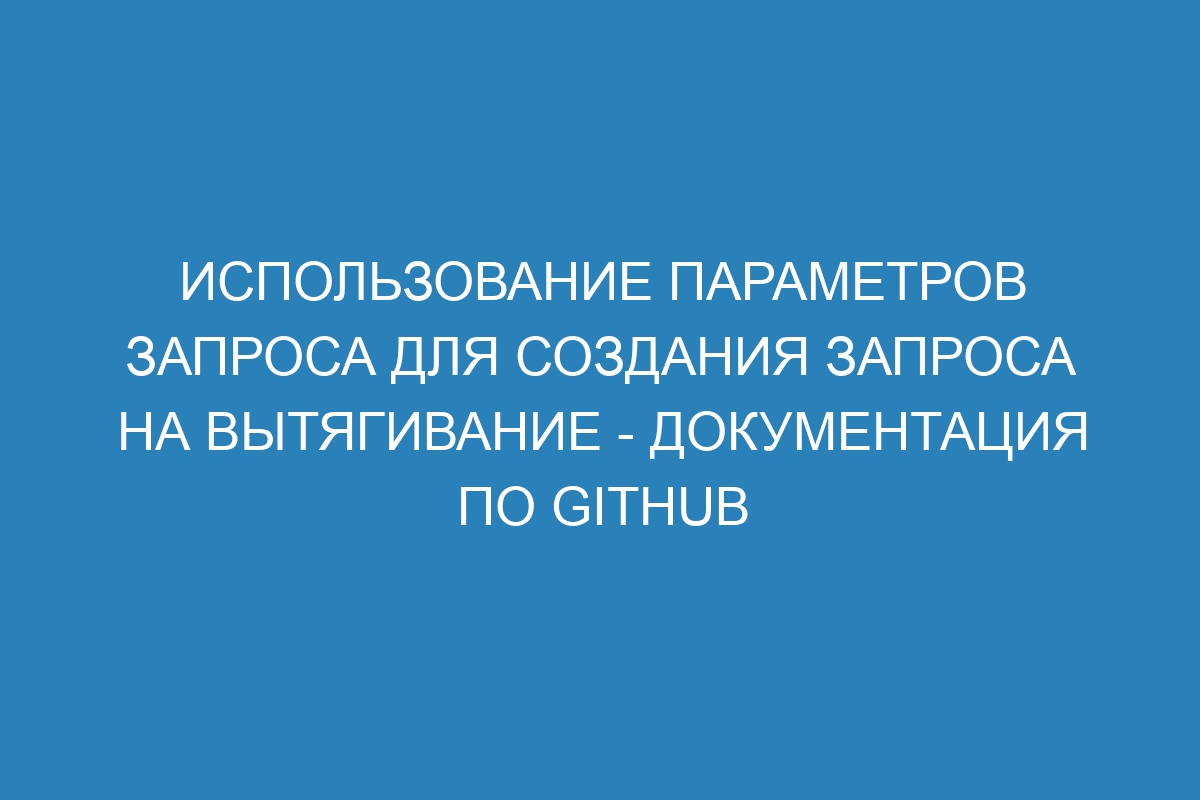 Использование параметров запроса для создания запроса на вытягивание - Документация по GitHub