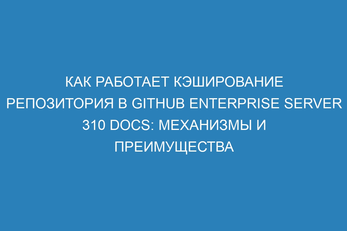 Как работает кэширование репозитория в GitHub Enterprise Server 310 Docs: механизмы и преимущества