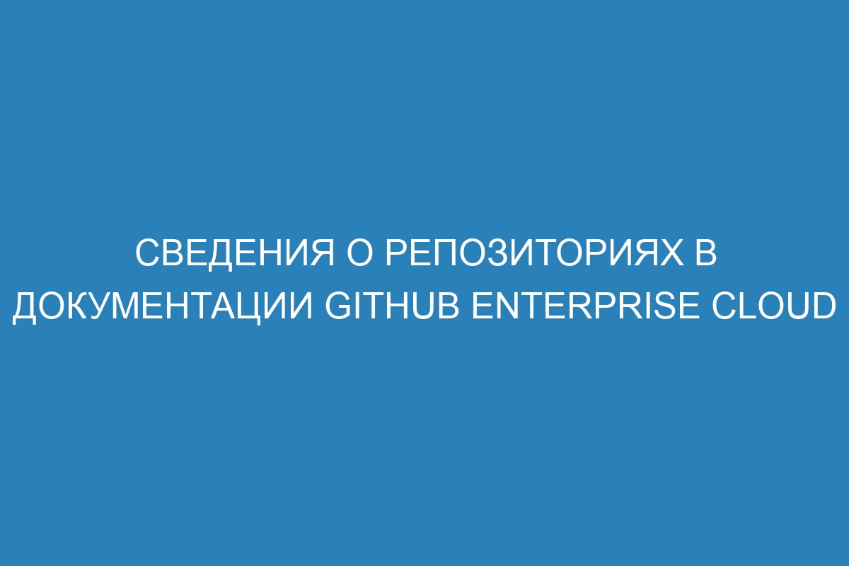 Сведения о репозиториях в документации GitHub Enterprise Cloud