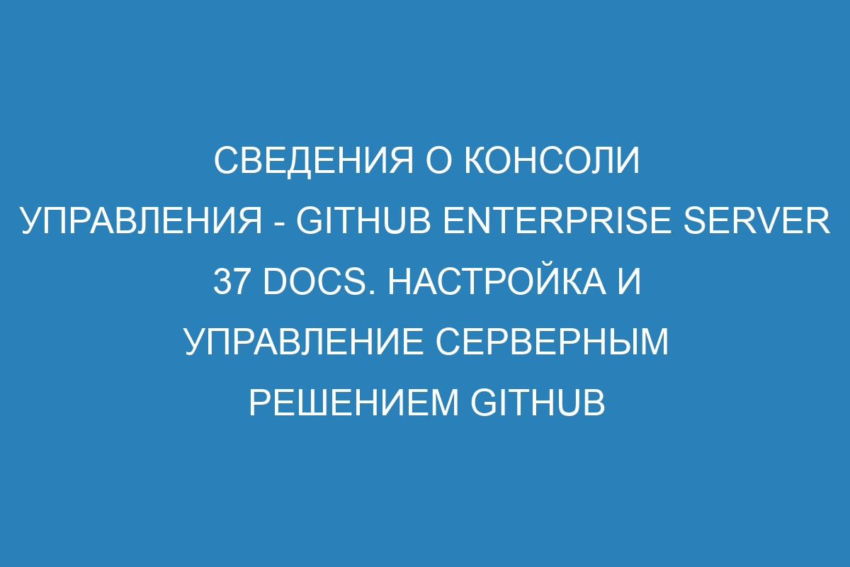 Сведения о консоли управления - GitHub Enterprise Server 37 Docs. Настройка и управление серверным решением GitHub