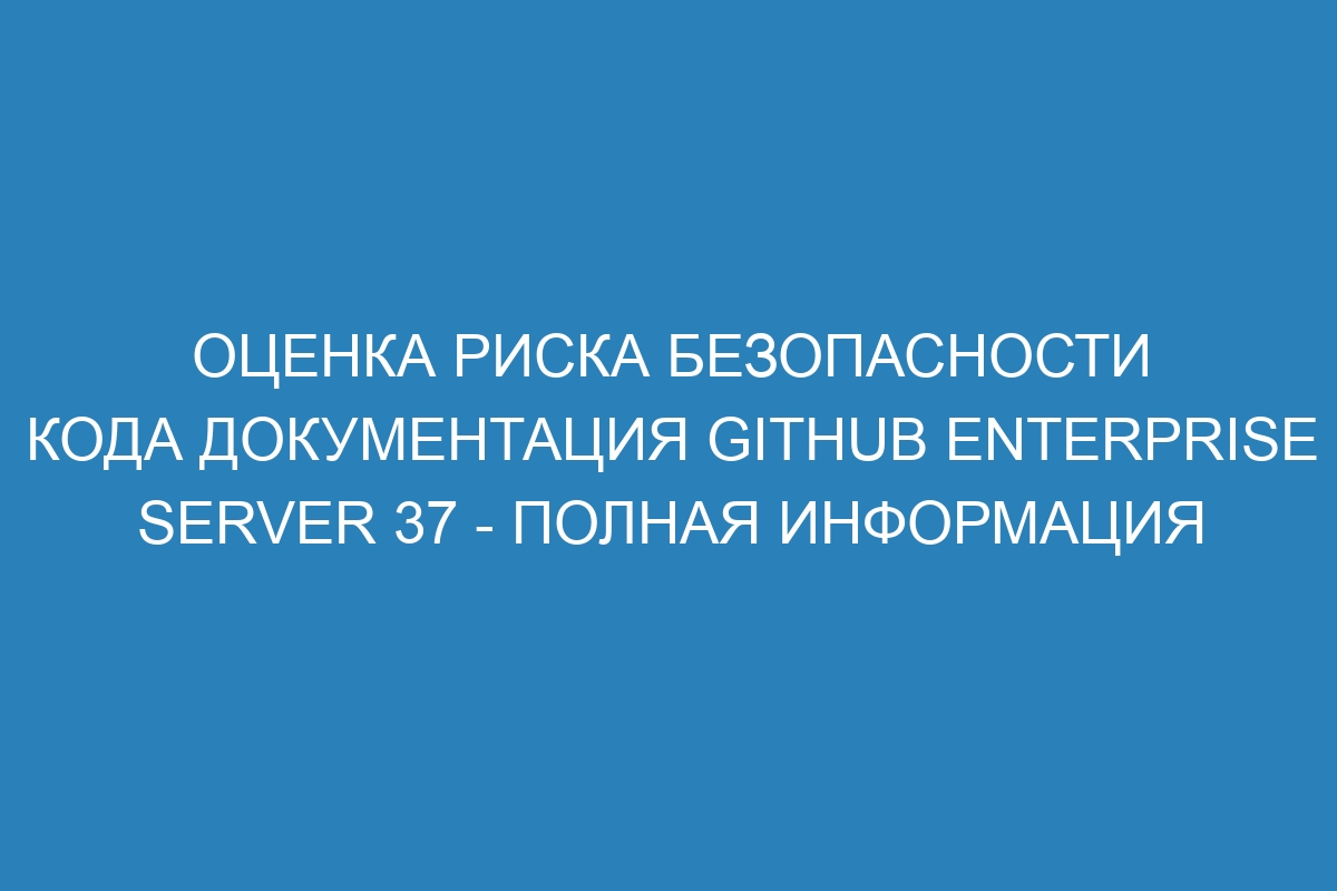 Оценка риска безопасности кода документация GitHub Enterprise Server 37 - полная информация