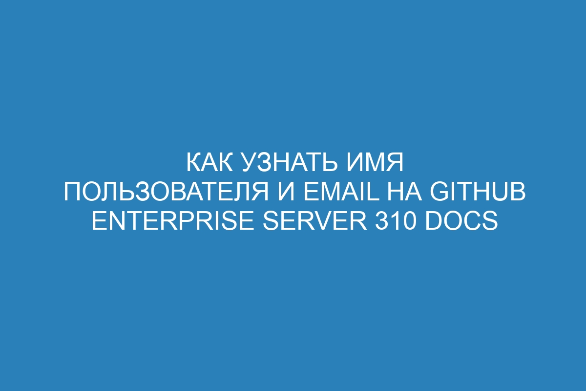 Как узнать имя пользователя и email на GitHub Enterprise Server 310 Docs