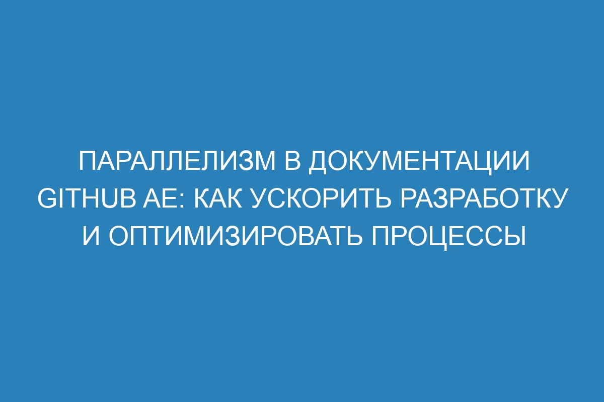 Параллелизм в документации GitHub AE: как ускорить разработку и оптимизировать процессы