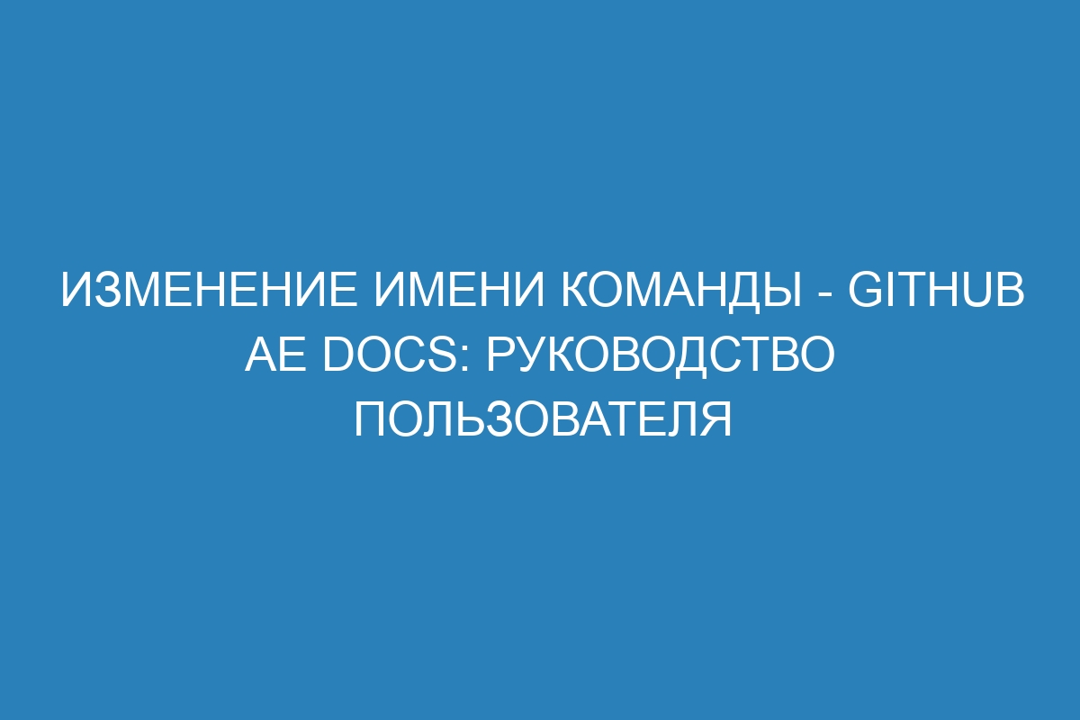 Изменение имени команды - GitHub AE Docs: Руководство пользователя