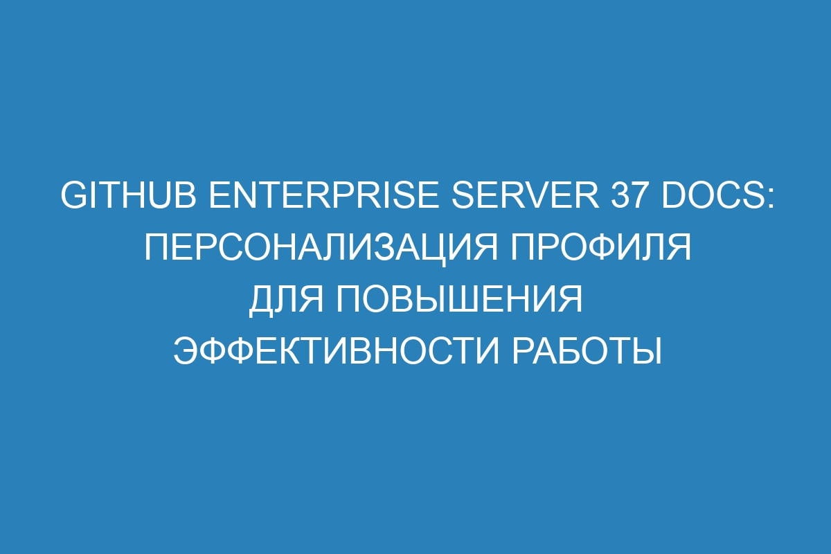 GitHub Enterprise Server 37 Docs: Персонализация профиля для повышения эффективности работы