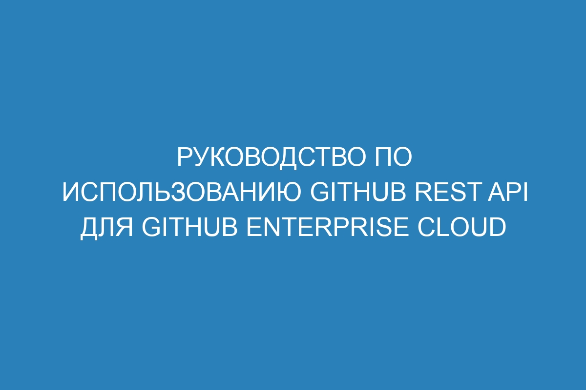 Руководство по использованию GitHub REST API для GitHub Enterprise Cloud