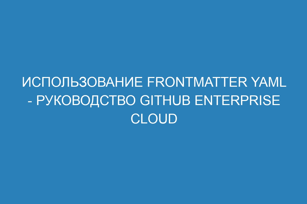 Использование frontmatter YAML - Руководство GitHub Enterprise Cloud