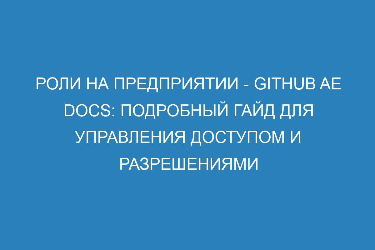 Роли на предприятии - GitHub AE Docs: подробный гайд для управления доступом и разрешениями
