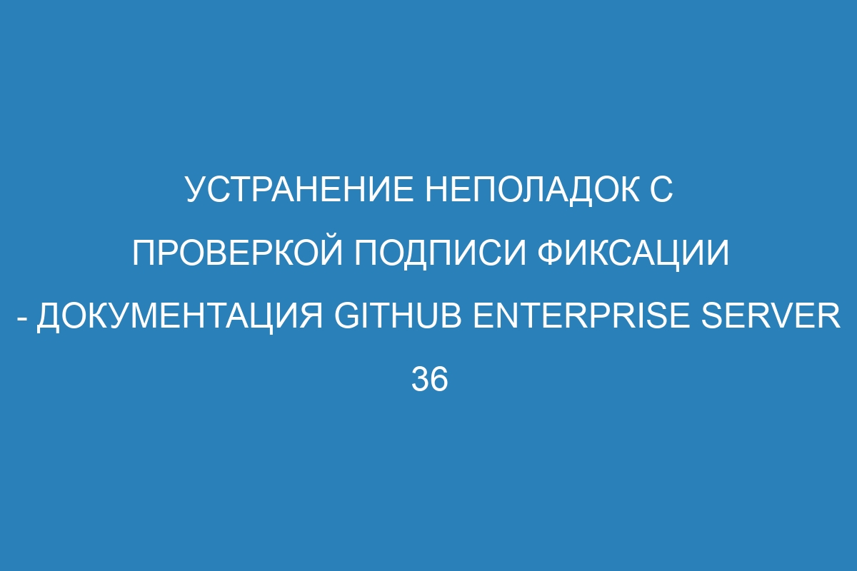 Устранение неполадок с проверкой подписи фиксации - документация GitHub Enterprise Server 36