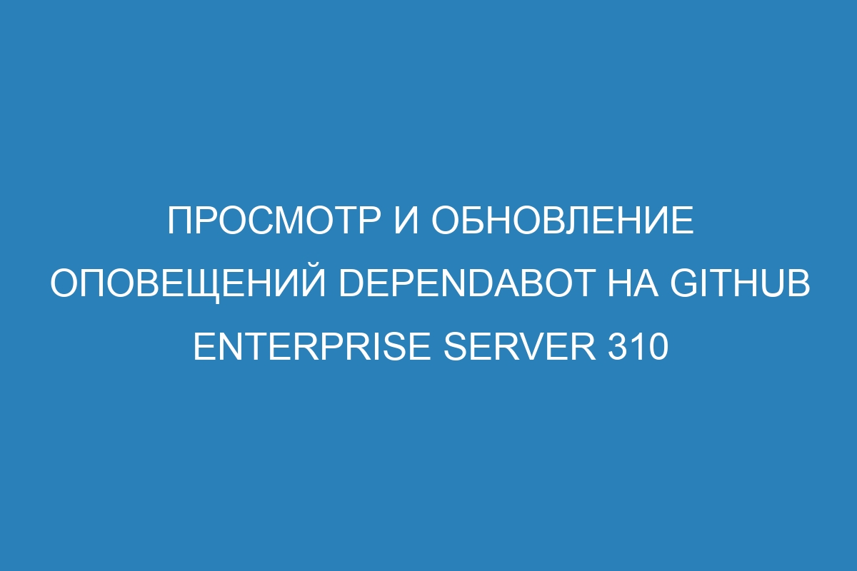 Просмотр и обновление оповещений Dependabot на GitHub Enterprise Server 310