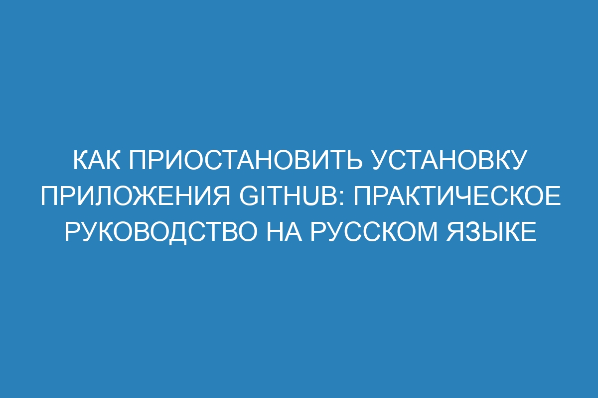 Как приостановить установку приложения GitHub: практическое руководство на русском языке