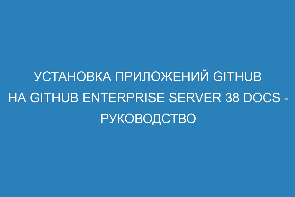 Установка приложений GitHub на GitHub Enterprise Server 38 Docs - руководство