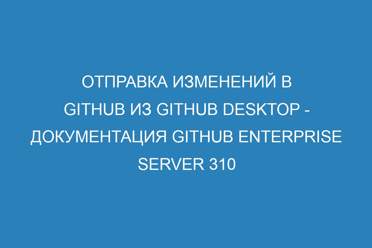 Отправка изменений в GitHub из GitHub Desktop - Документация GitHub Enterprise Server 310