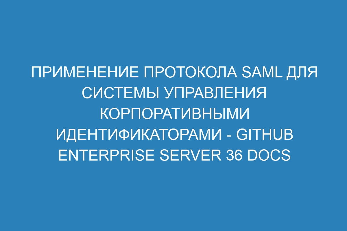 Применение протокола SAML для системы управления корпоративными идентификаторами - GitHub Enterprise Server 36 Docs