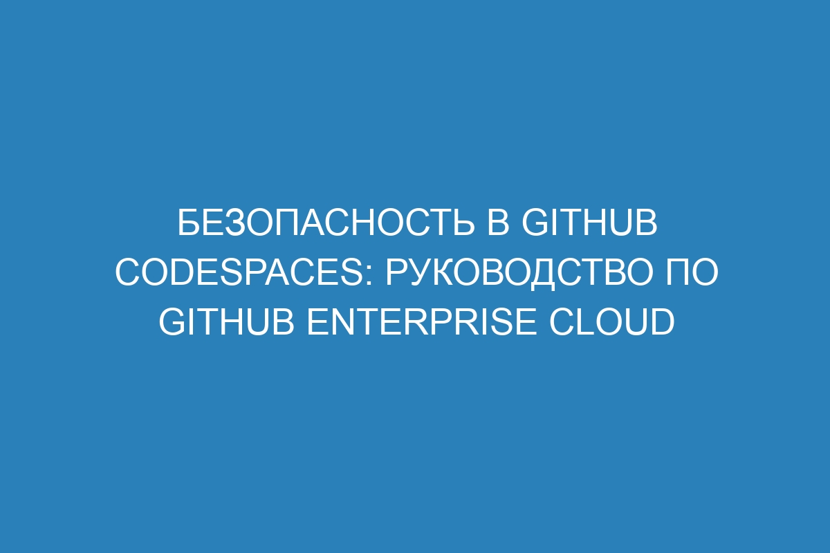 Безопасность в GitHub Codespaces: руководство по GitHub Enterprise Cloud