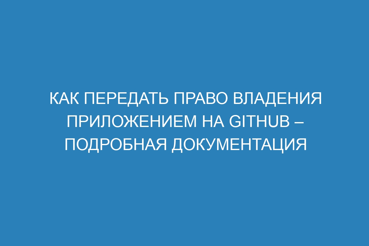 Как передать право владения приложением на GitHub – Подробная документация