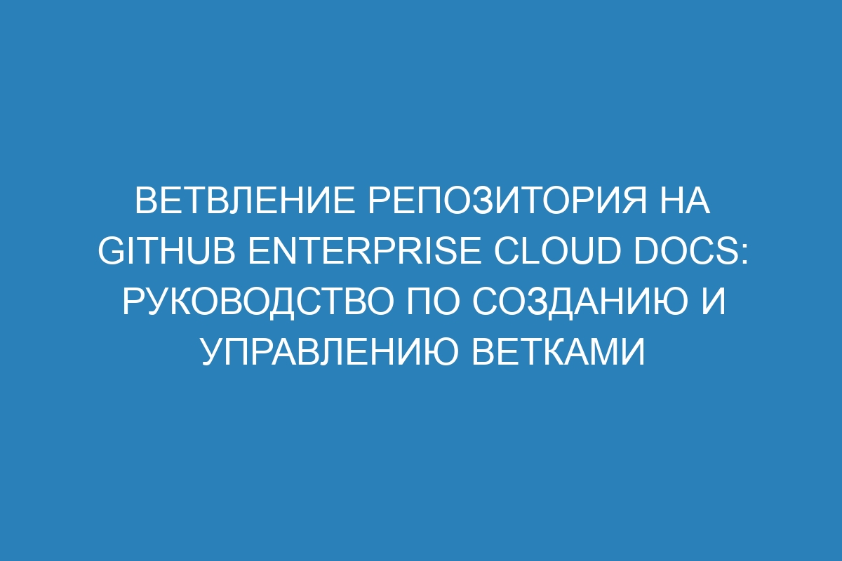 Ветвление репозитория на GitHub Enterprise Cloud Docs: руководство по созданию и управлению ветками
