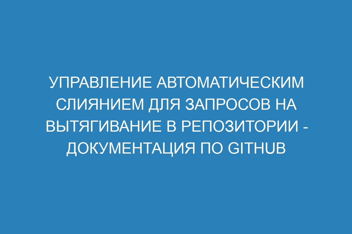 Управление автоматическим слиянием для запросов на вытягивание в репозитории - Документация по GitHub