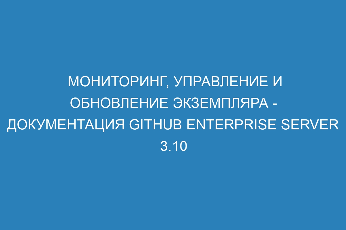 Мониторинг, управление и обновление экземпляра - документация GitHub Enterprise Server 3.10