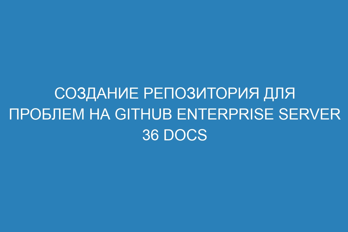 Создание репозитория для проблем на GitHub Enterprise Server 36 Docs