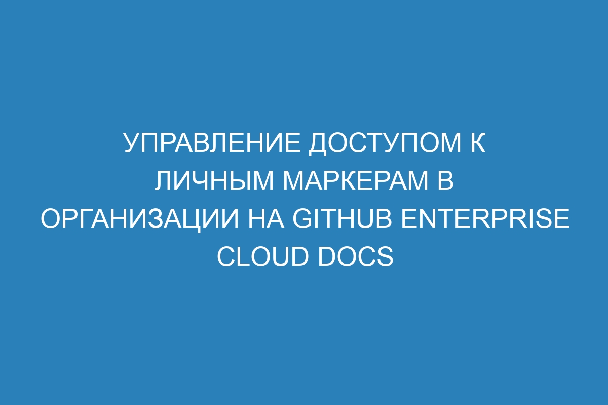 Управление доступом к личным маркерам в организации на GitHub Enterprise Cloud Docs