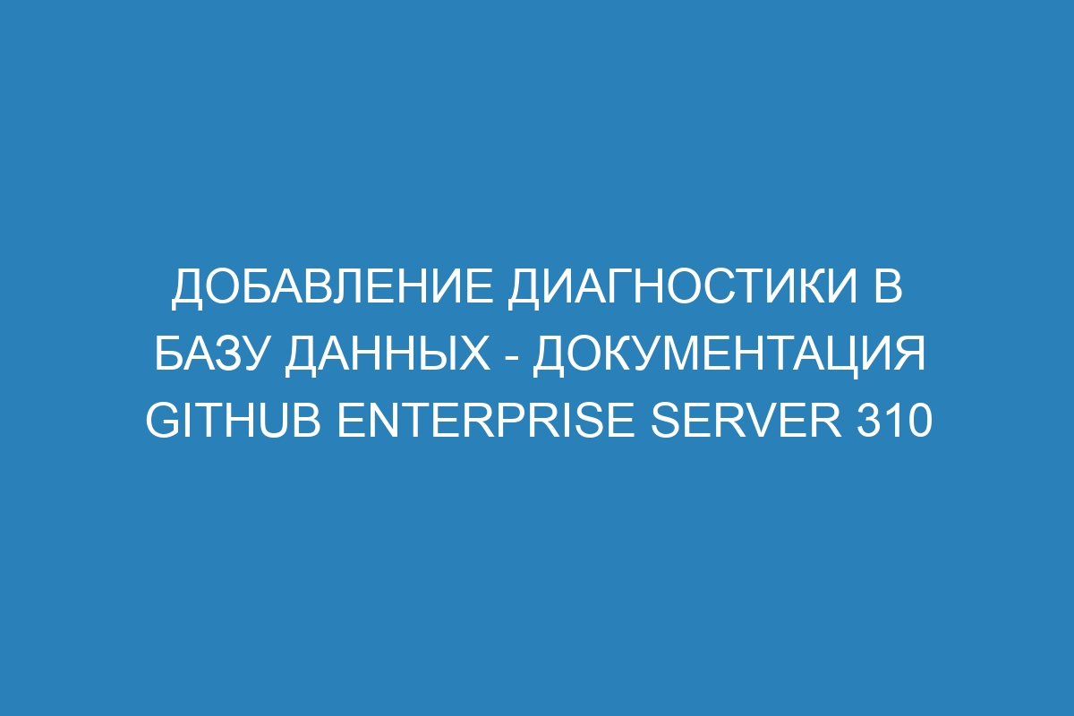 Добавление диагностики в базу данных - Документация GitHub Enterprise Server 310