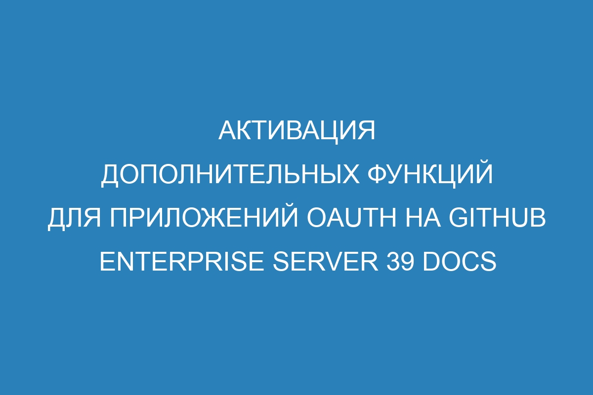 Активация дополнительных функций для приложений OAuth на GitHub Enterprise Server 39 Docs
