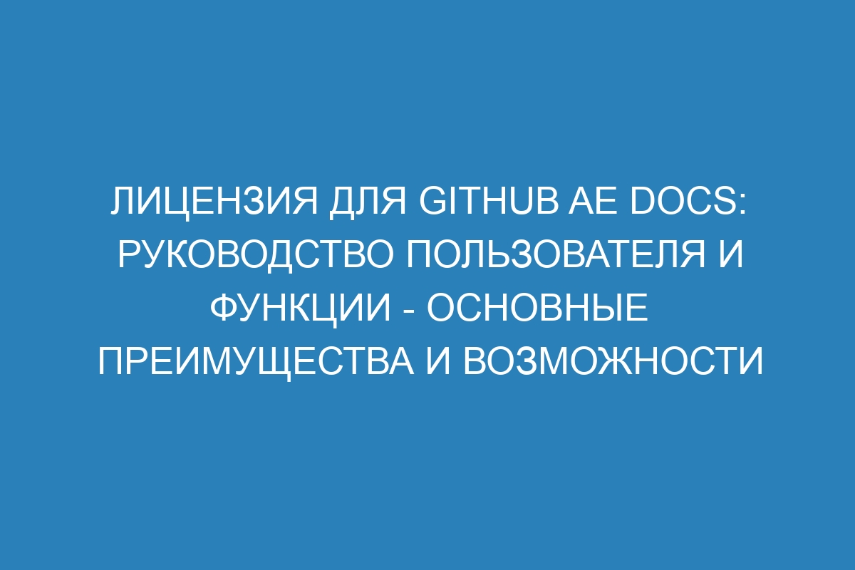 Лицензия для GitHub AE Docs: руководство пользователя и функции - основные преимущества и возможности