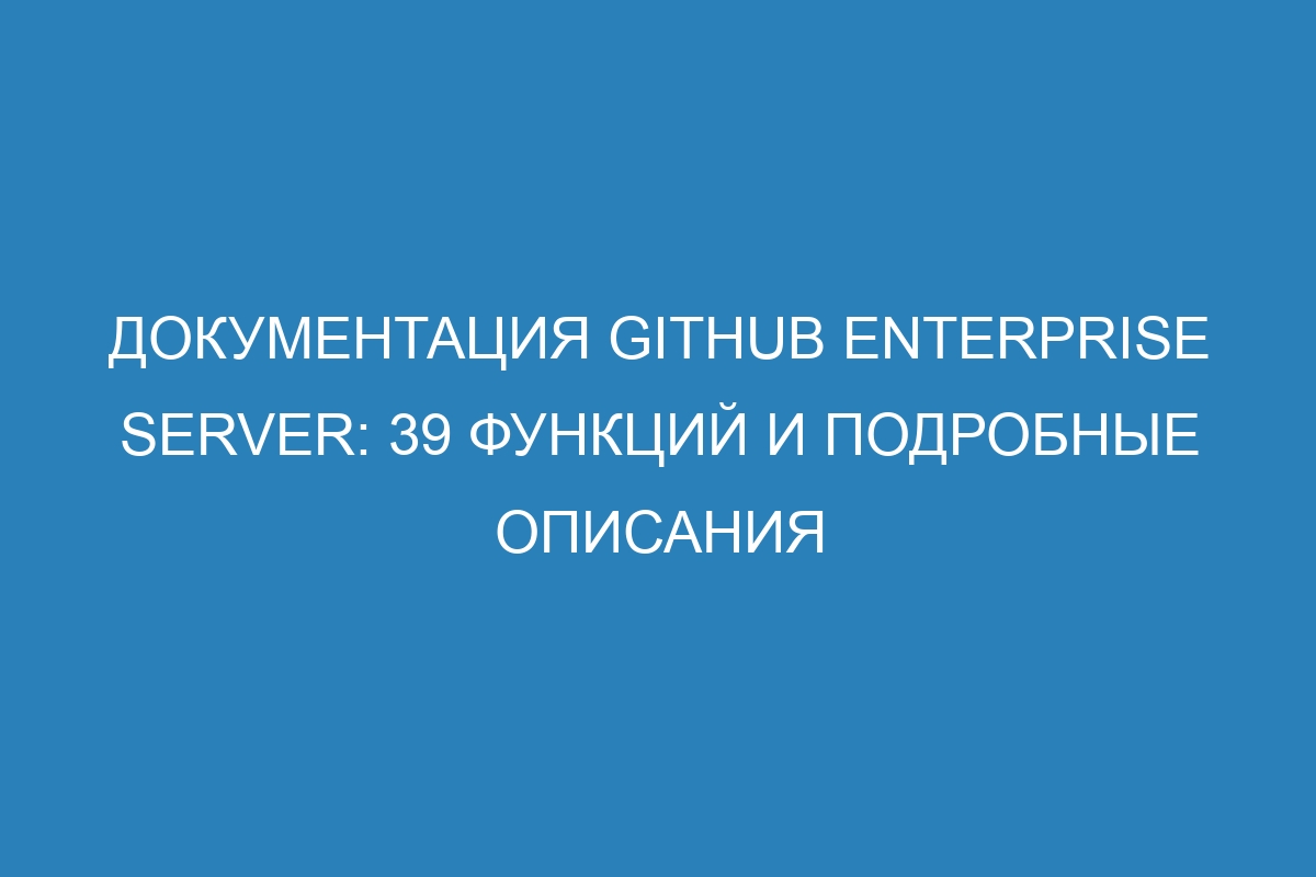 Документация GitHub Enterprise Server: 39 функций и подробные описания