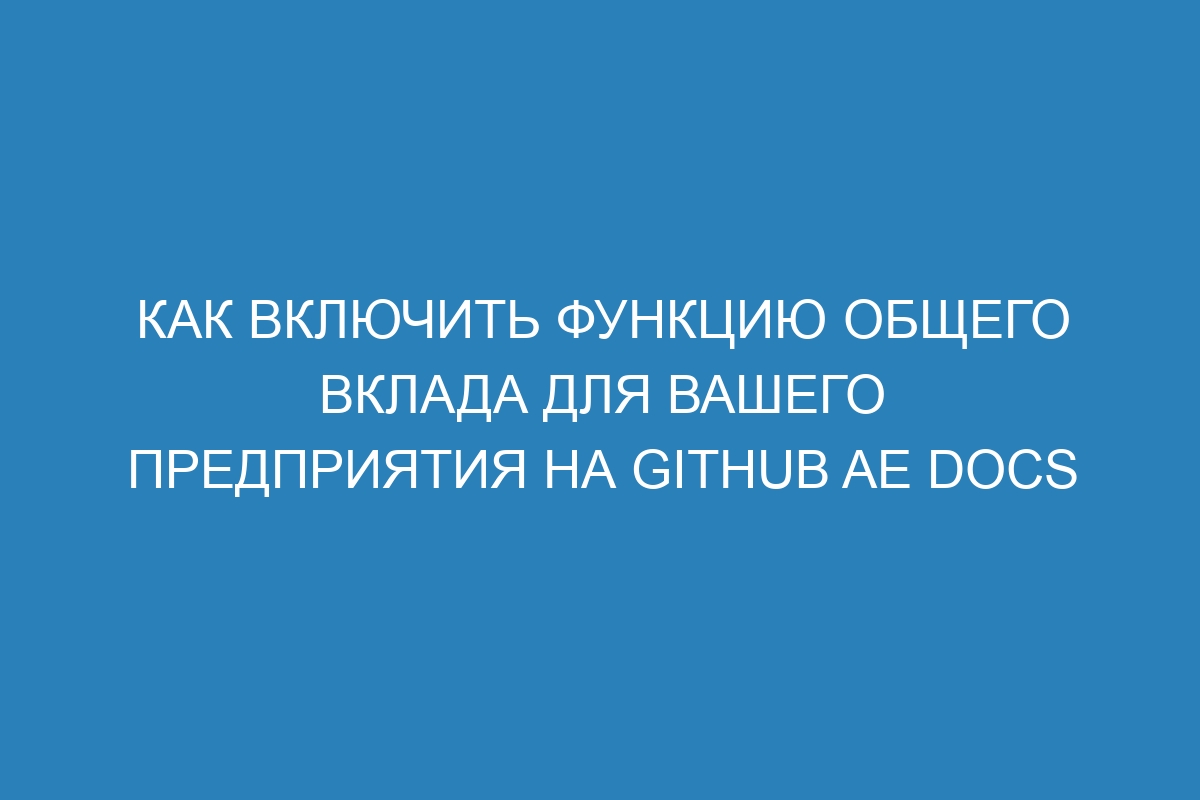 Как включить функцию общего вклада для вашего предприятия на GitHub AE Docs