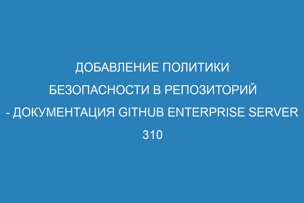 Добавление политики безопасности в репозиторий - Документация GitHub Enterprise Server 310