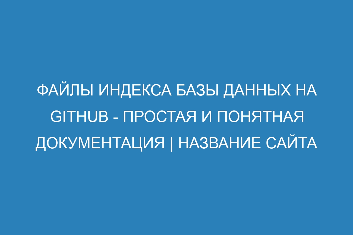 Файлы индекса базы данных на GitHub - Простая и понятная документация | Название сайта