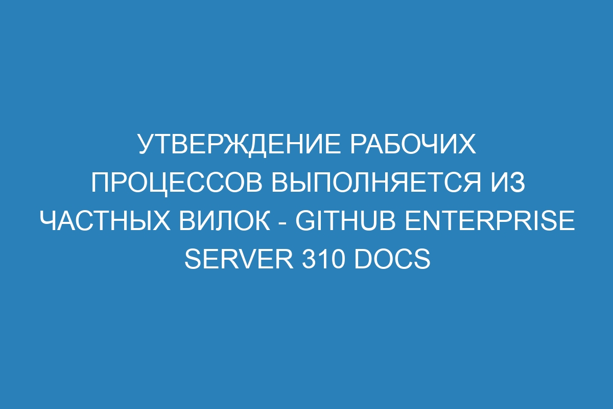 Утверждение рабочих процессов выполняется из частных вилок - GitHub Enterprise Server 310 Docs