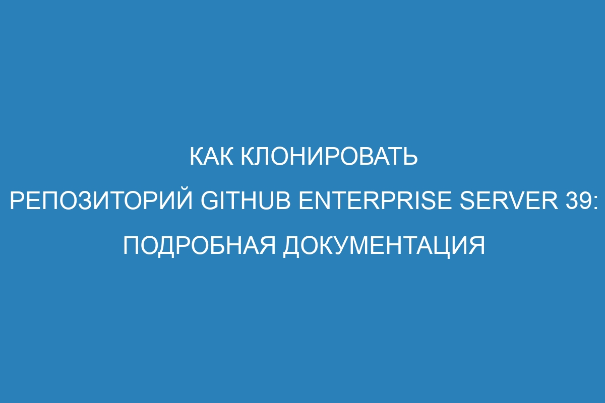 Как клонировать репозиторий GitHub Enterprise Server 39: подробная документация