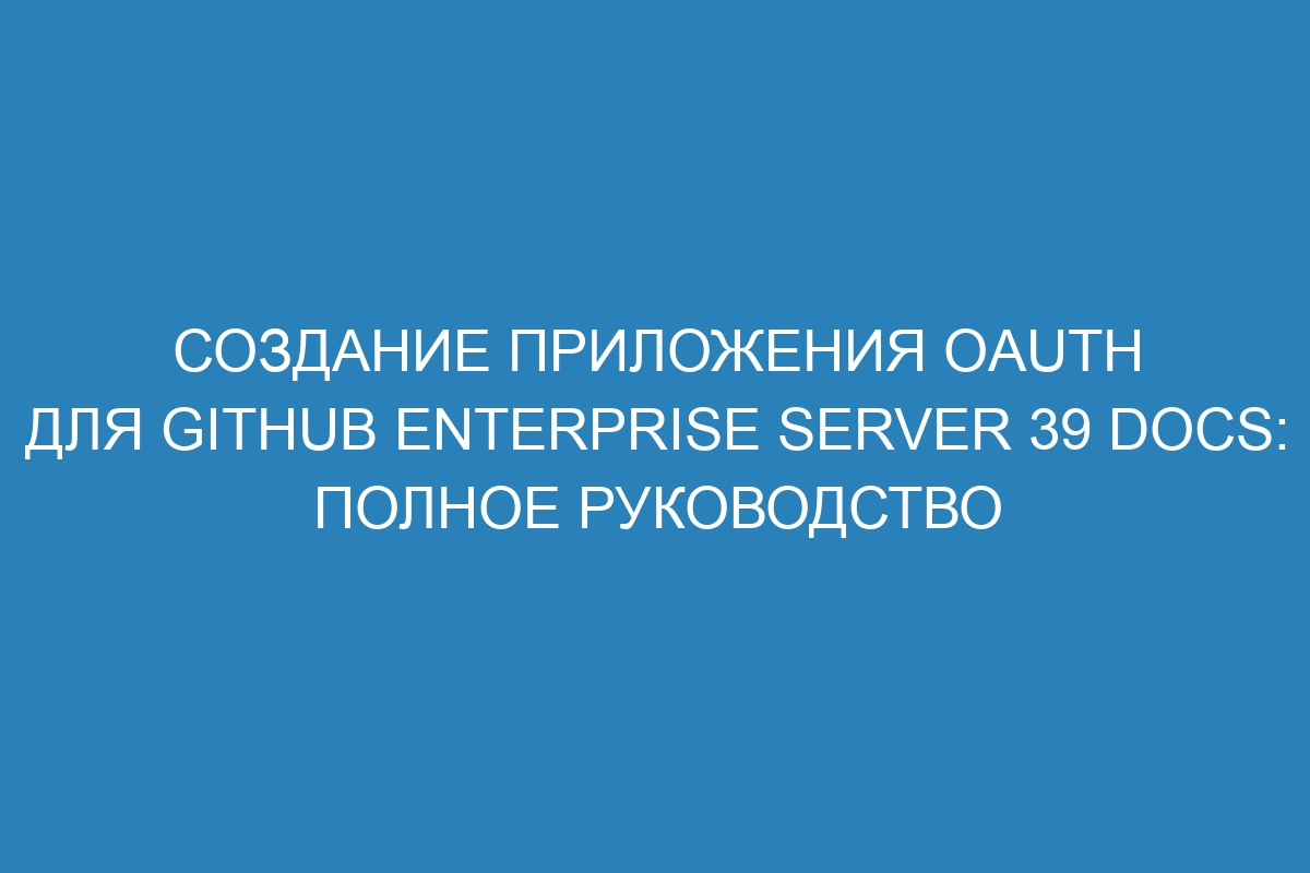 Создание приложения OAuth для GitHub Enterprise Server 39 Docs: полное руководство