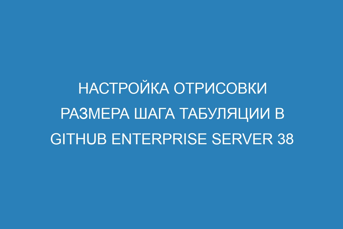 Настройка отрисовки размера шага табуляции в GitHub Enterprise Server 38