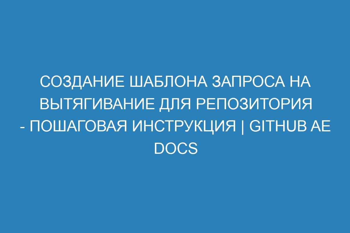 Создание шаблона запроса на вытягивание для репозитория - пошаговая инструкция | GitHub AE Docs