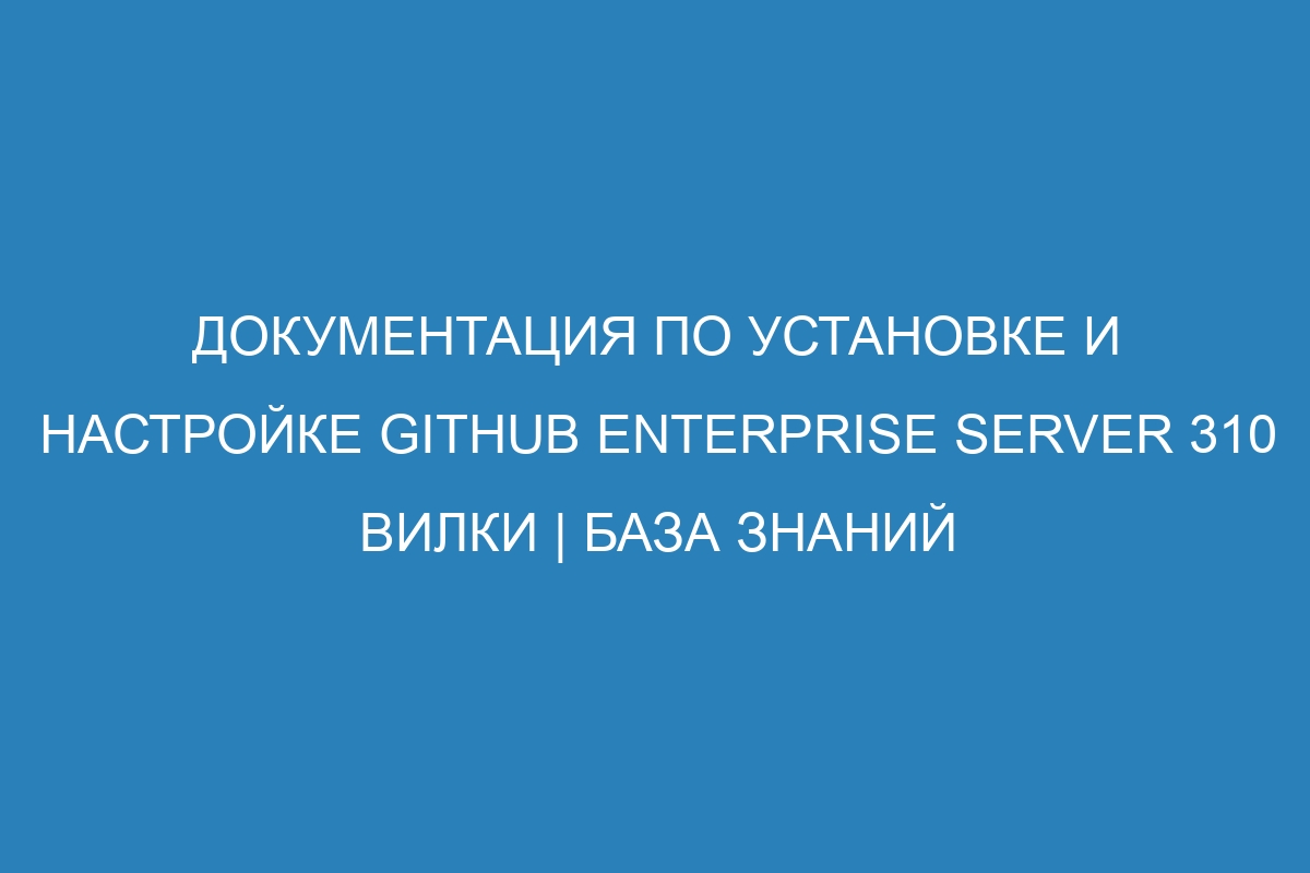 Документация по установке и настройке GitHub Enterprise Server 310 вилки | База знаний