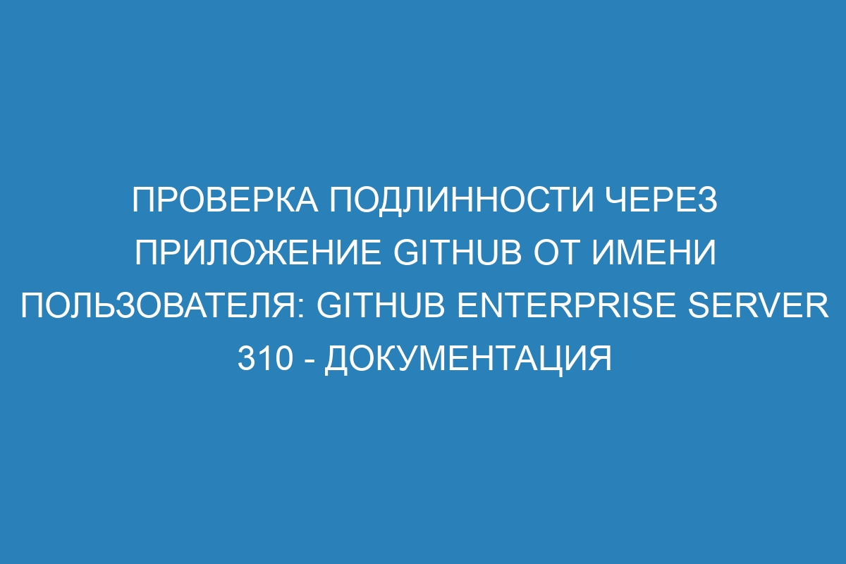 Проверка подлинности через приложение GitHub от имени пользователя: GitHub Enterprise Server 310 - Документация