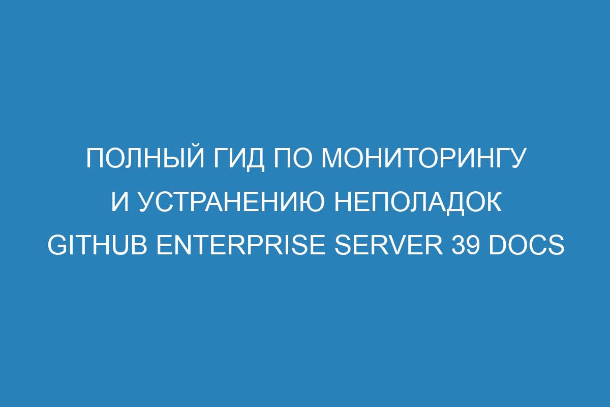 Полный гид по мониторингу и устранению неполадок GitHub Enterprise Server 39 Docs