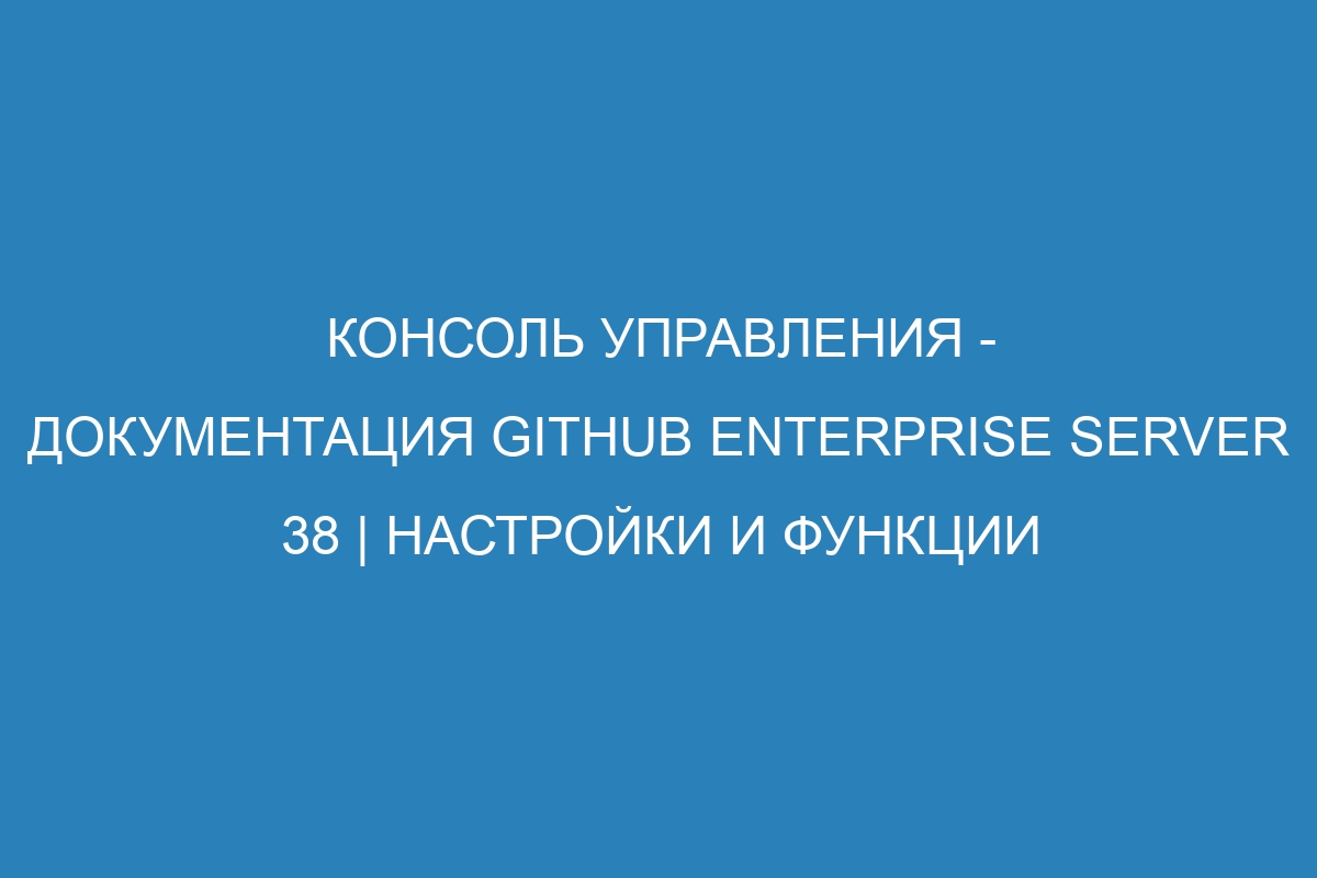 Консоль управления - документация GitHub Enterprise Server 38 | Настройки и функции