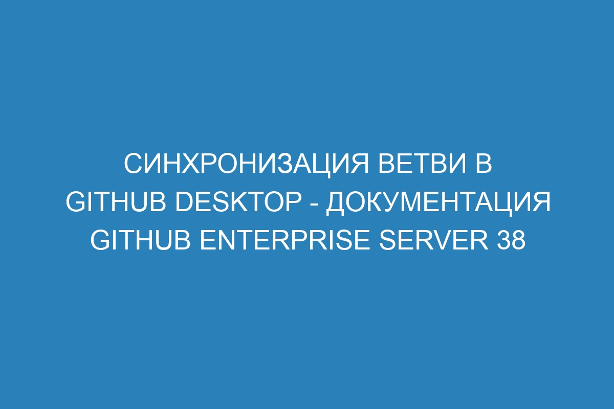 Синхронизация ветви в GitHub Desktop - документация GitHub Enterprise Server 38